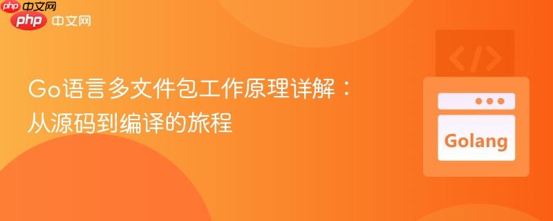 Go语言多文件包工作原理详解：从源码到编译的旅程