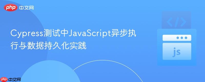 Cypress测试中JavaScript异步执行与数据持久化实践