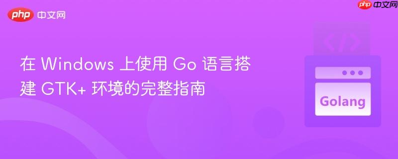 在 Windows 上使用 Go 语言搭建 GTK+ 环境的完整指南