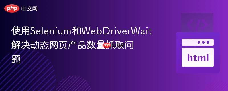 使用Selenium和WebDriverWait解决动态网页产品数量抓取问题