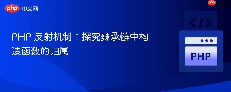 PHP 反射机制：探究继承链中构造函数的归属
