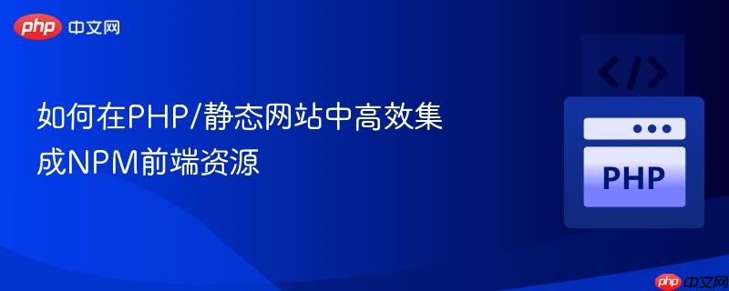 如何在PHP/静态网站中高效集成NPM前端资源
