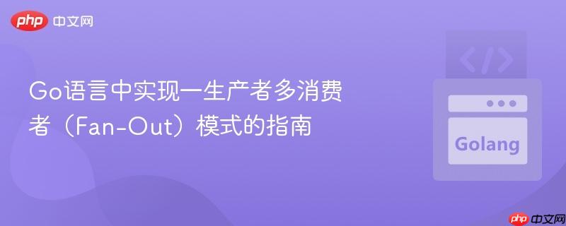 Go语言中实现一生产者多消费者（Fan-Out）模式的指南