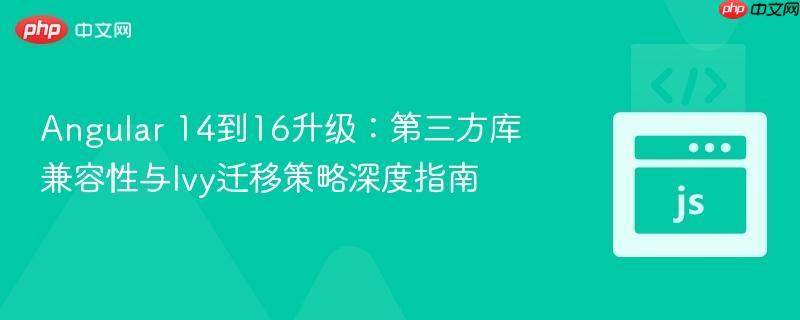 Angular 14到16升级：第三方库兼容性与Ivy迁移策略深度指南