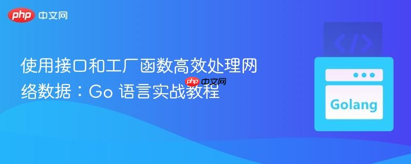 使用接口和工厂函数高效处理网络数据：Go 语言实战教程