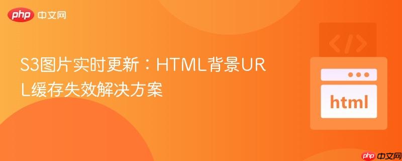 S3图片实时更新：HTML背景URL缓存失效解决方案
