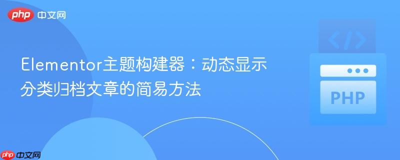 Elementor主题构建器：动态显示分类归档文章的简易方法