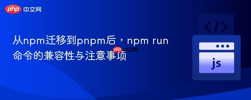 从npm迁移到pnpm后，npm run命令的兼容性与注意事项