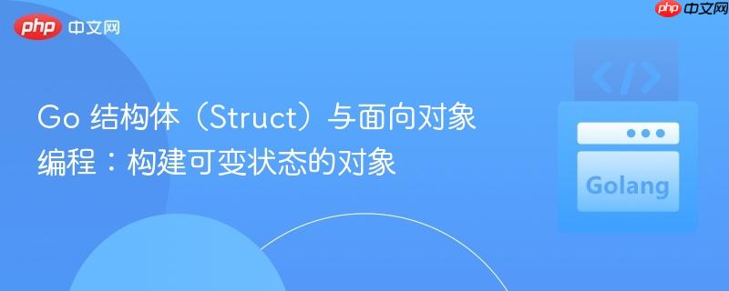 Go 结构体（Struct）与面向对象编程：构建可变状态的对象