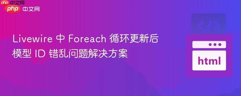 Livewire 中 Foreach 循环更新后模型 ID 错乱问题解决方案