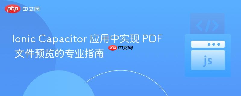 Ionic Capacitor 应用中实现 PDF 文件预览的专业指南