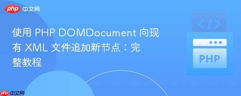 使用 PHP DOMDocument 向现有 XML 文件追加新节点：完整教程