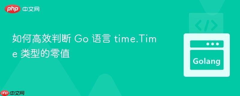 如何高效判断 Go 语言 time.Time 类型的零值