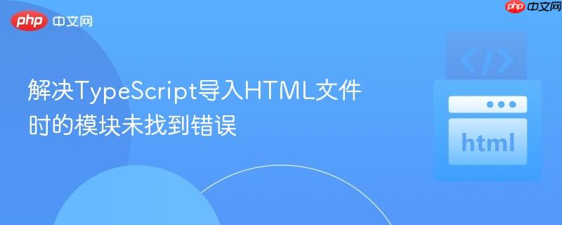 解决TypeScript导入HTML文件时的模块未找到错误