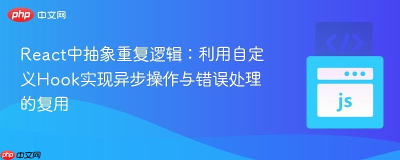 React中抽象重复逻辑：利用自定义Hook实现异步操作与错误处理的复用