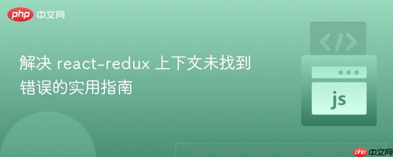 解决 react-redux 上下文未找到错误的实用指南
