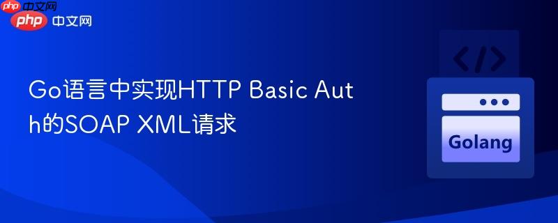 Go语言中实现HTTP Basic Auth的SOAP XML请求