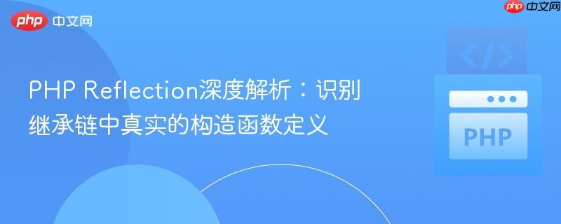 PHP Reflection深度解析：识别继承链中真实的构造函数定义