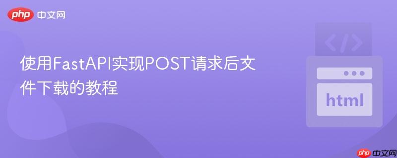 使用FastAPI实现POST请求后文件下载的教程