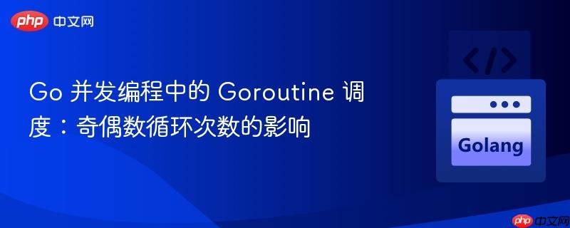 Go 并发编程中的 Goroutine 调度：奇偶数循环次数的影响