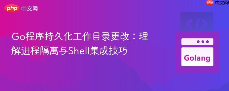 Go程序持久化工作目录更改：理解进程隔离与Shell集成技巧