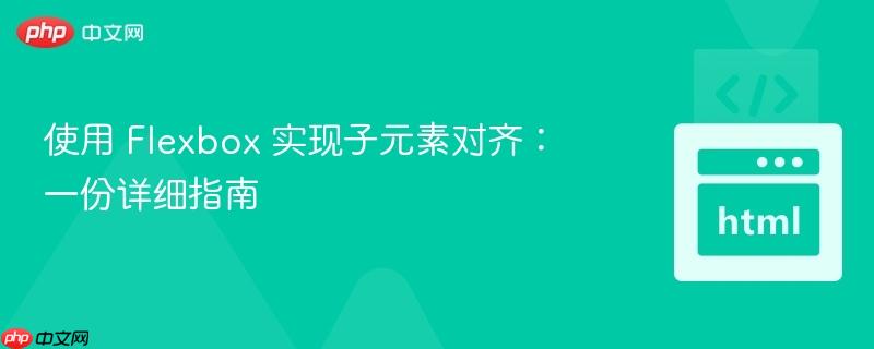 使用 Flexbox 实现子元素对齐：一份详细指南