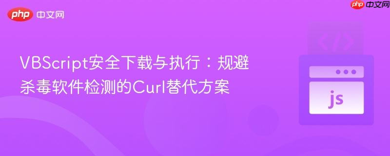 VBScript安全下载与执行：规避杀毒软件检测的Curl替代方案