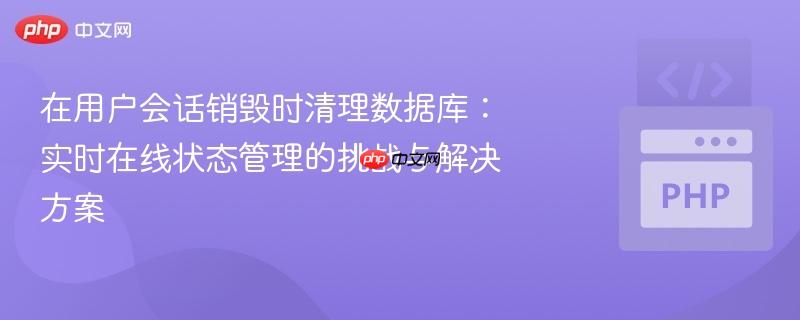 在用户会话销毁时清理数据库：实时在线状态管理的挑战与解决方案