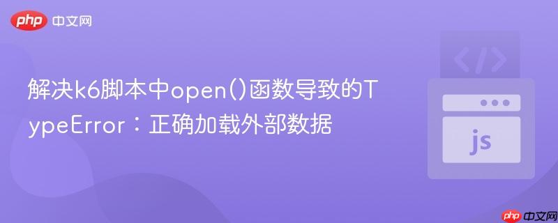 解决k6脚本中open()函数导致的TypeError：正确加载外部数据