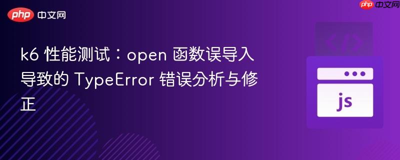 k6 性能测试：open 函数误导入导致的 TypeError 错误分析与修正
