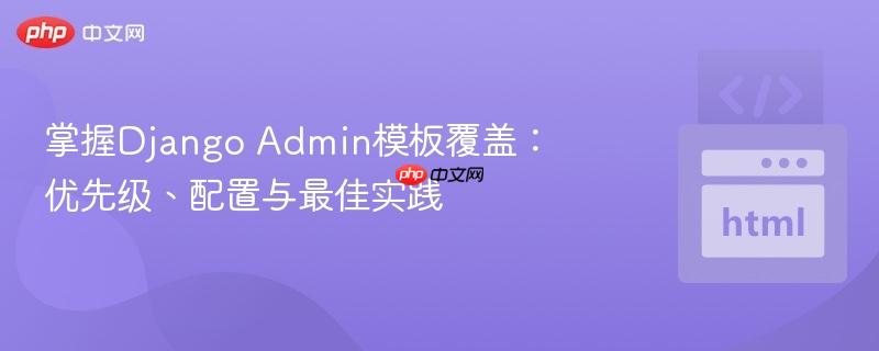 掌握Django Admin模板覆盖：优先级、配置与最佳实践