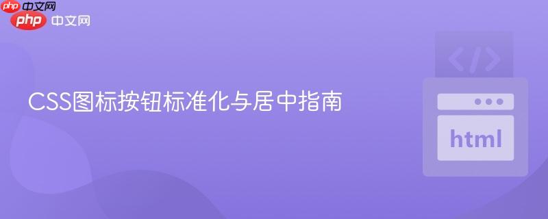 CSS图标按钮标准化与居中指南