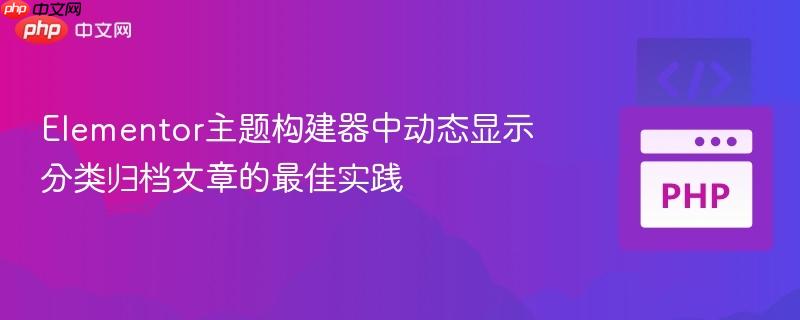 Elementor主题构建器中动态显示分类归档文章的最佳实践
