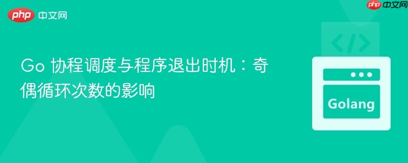 Go 协程调度与程序退出时机：奇偶循环次数的影响