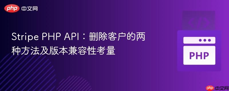 Stripe PHP API：删除客户的两种方法及版本兼容性考量