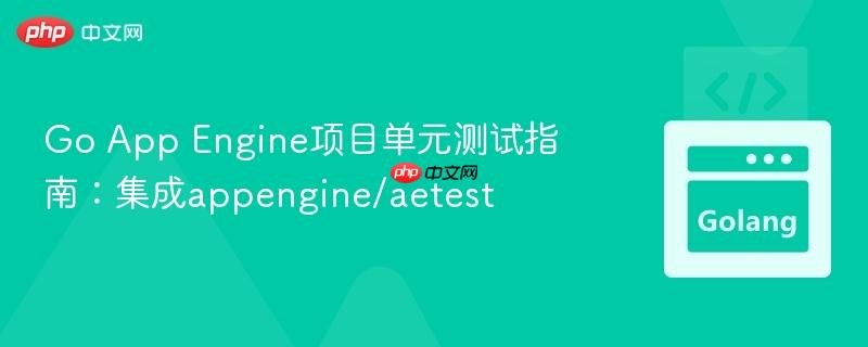 Go App Engine项目单元测试指南：集成appengine/aetest