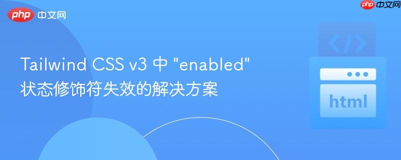 Tailwind CSS v3 中 “enabled” 状态修饰符失效的解决方案