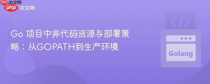 Go 项目中非代码资源与部署策略：从GOPATH到生产环境