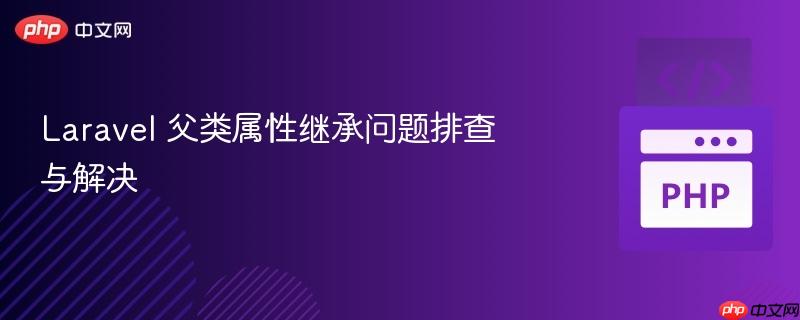 laravel 父类属性继承问题排查与解决