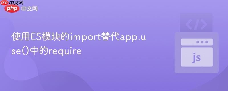 使用ES模块的import替代app.use()中的require