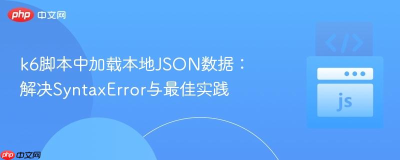k6脚本中加载本地JSON数据：解决SyntaxError与最佳实践