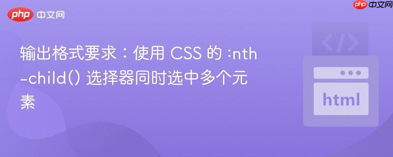 输出格式要求：使用 CSS 的 :nth-child() 选择器同时选中多个元素
