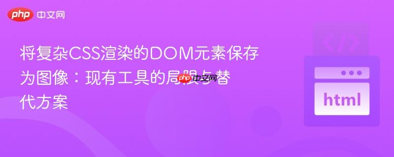 将复杂CSS渲染的DOM元素保存为图像：现有工具的局限与替代方案