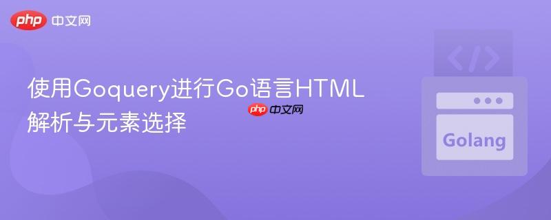 使用Goquery进行Go语言HTML解析与元素选择