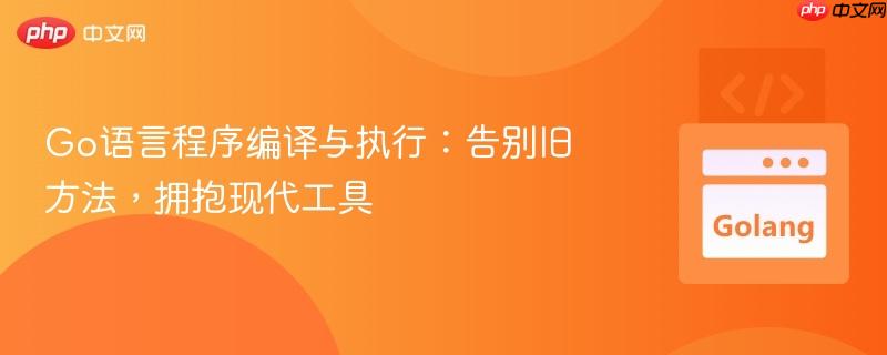 Go语言程序编译与执行：告别旧方法，拥抱现代工具