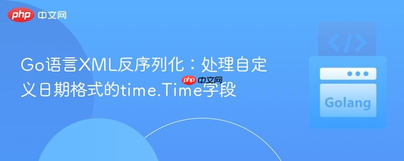 Go语言XML反序列化：处理自定义日期格式的time.Time字段