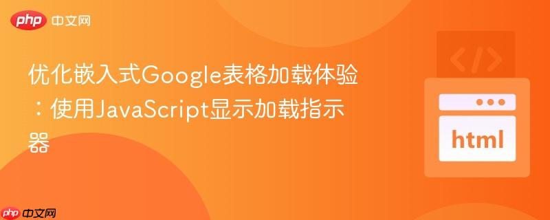 优化嵌入式Google表格加载体验：使用JavaScript显示加载指示器