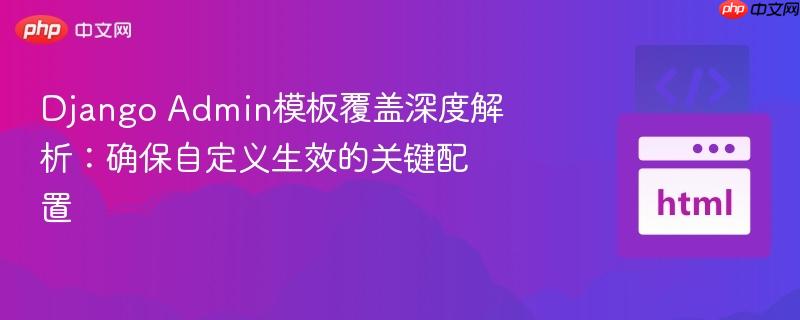 Django Admin模板覆盖深度解析：确保自定义生效的关键配置