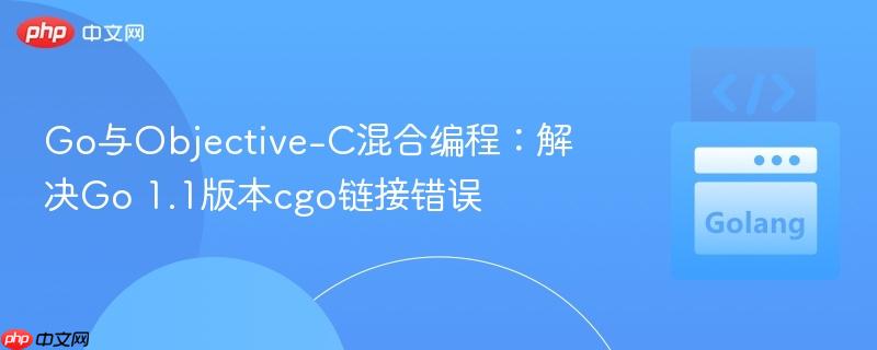 Go与Objective-C混合编程：解决Go 1.1版本cgo链接错误