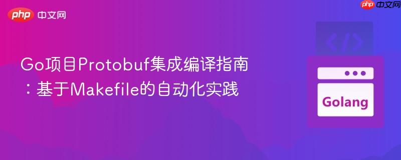 Go项目Protobuf集成编译指南：基于Makefile的自动化实践